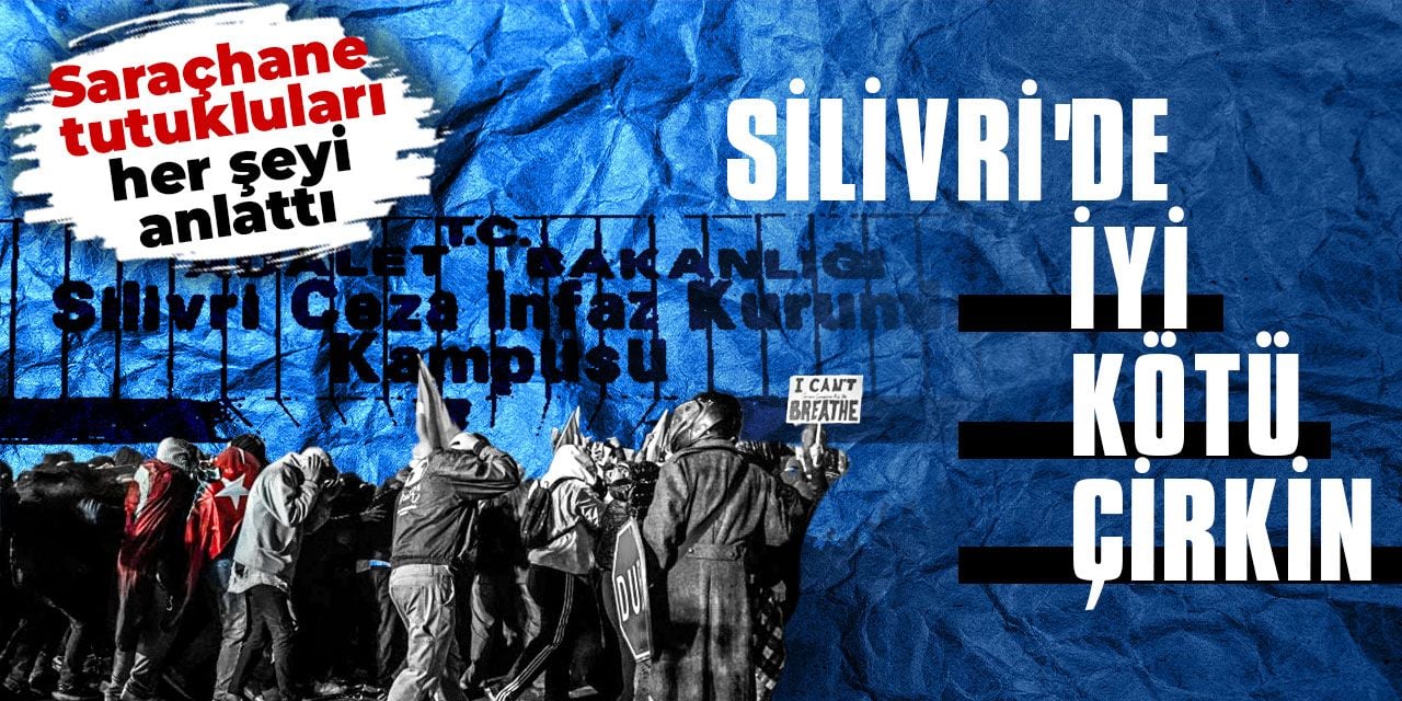 Silivri’de iyi kötü çirkin: Saraçhane tutukluları her şeyi anlattı
